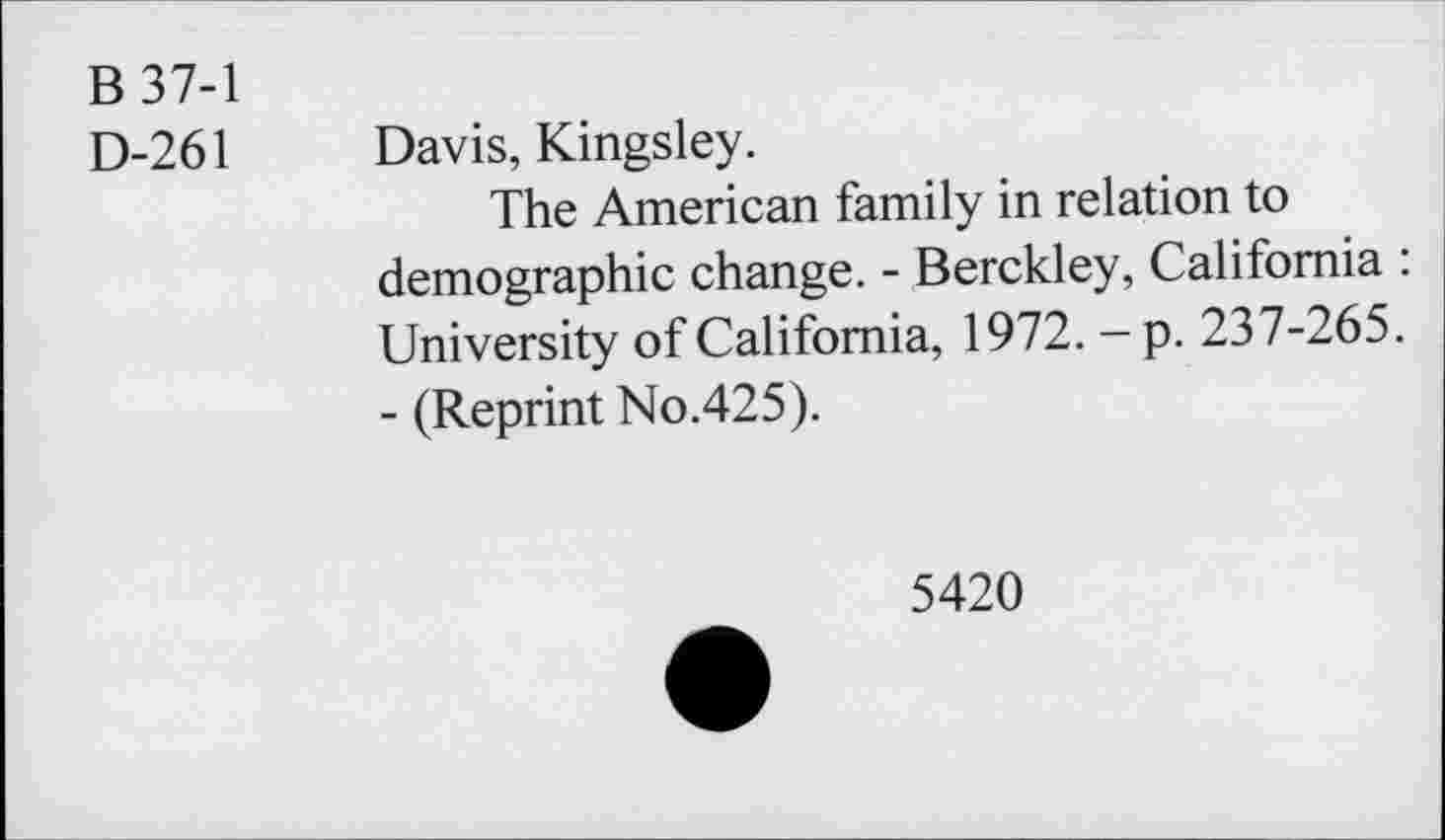 ﻿B 37-1
D-261 Davis, Kingsley.
The American family in relation to demographic change. - Berckley, California : University of California, 1972. - p. 237-265.
- (Reprint No.425).
5420